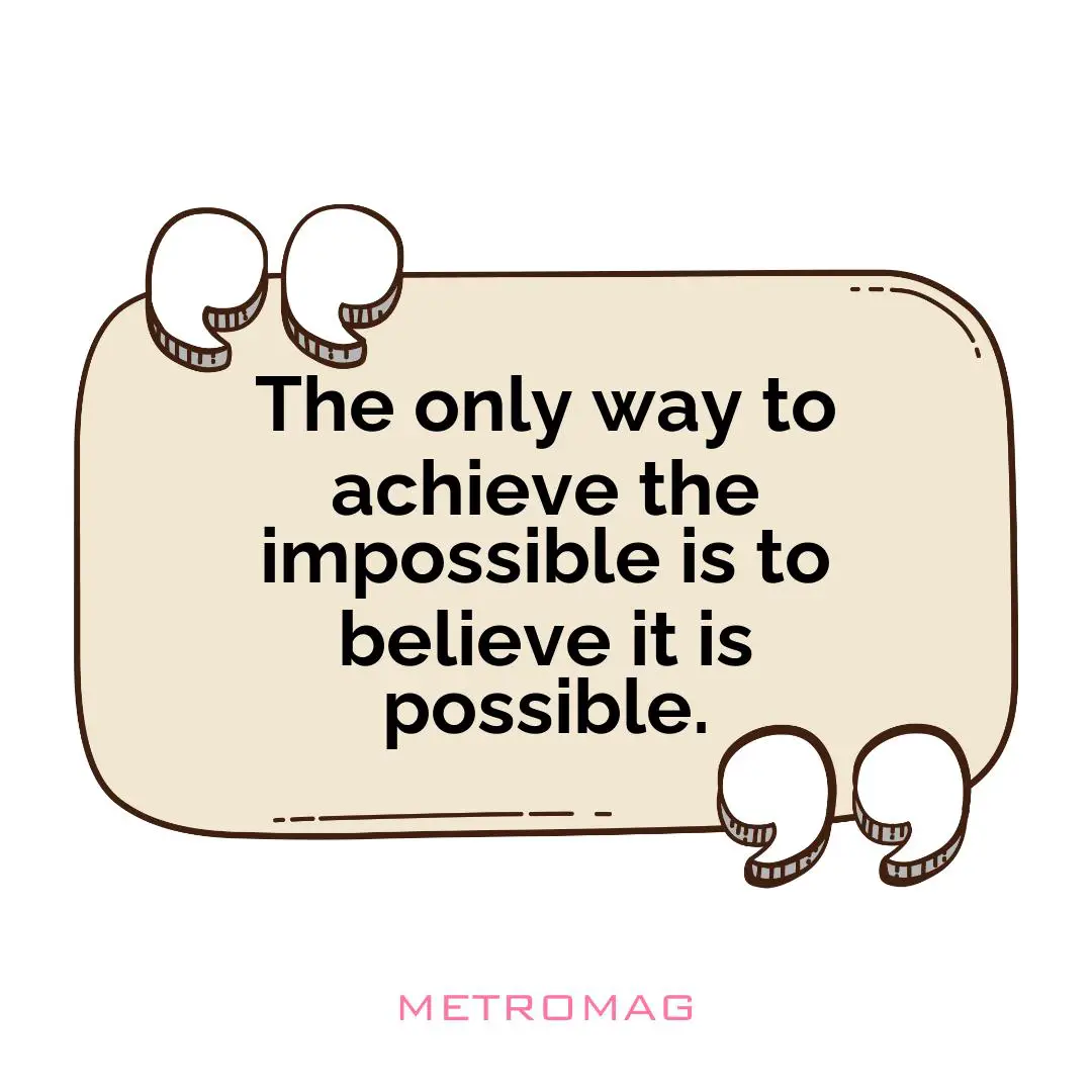 The only way to achieve the impossible is to believe it is possible.
