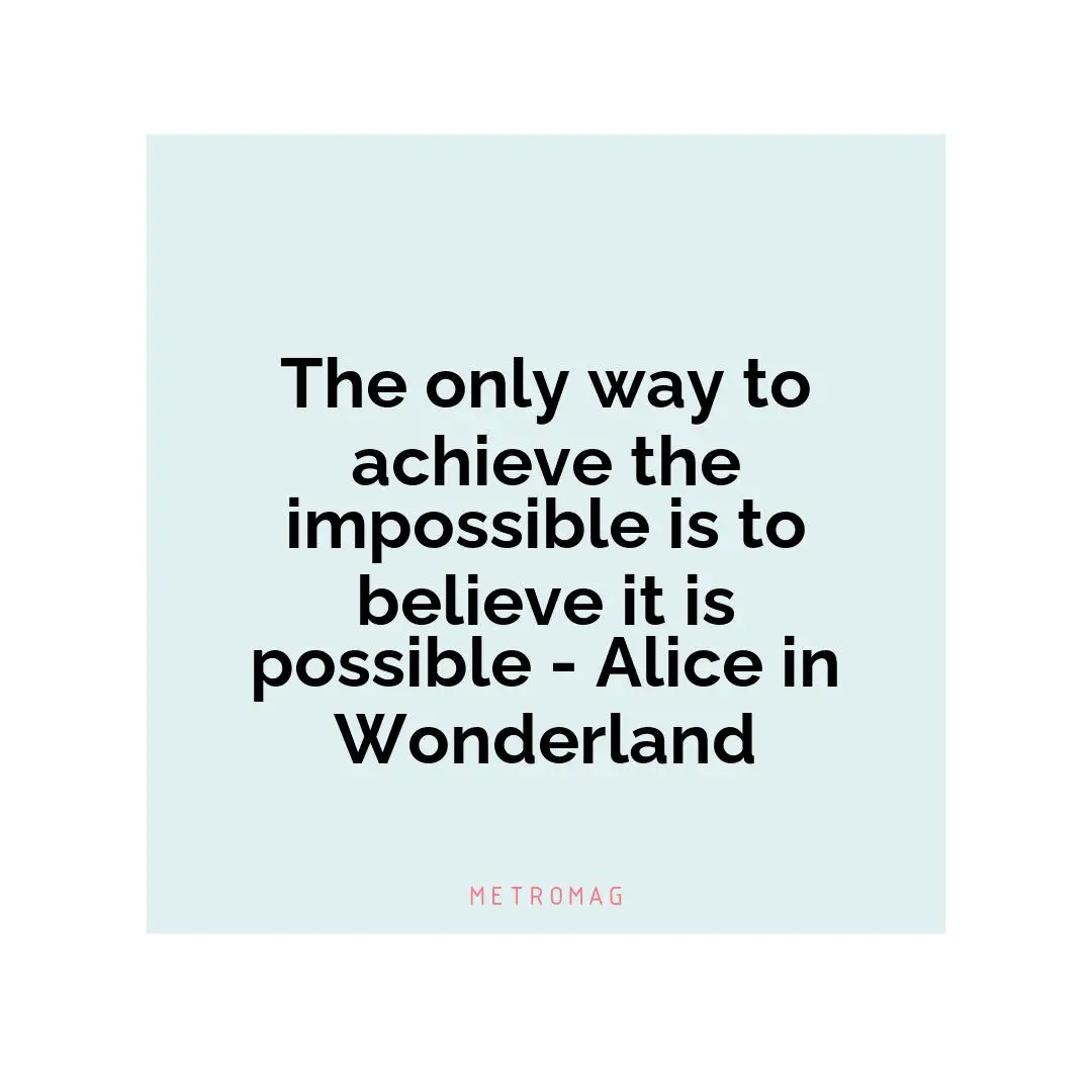 The only way to achieve the impossible is to believe it is possible - Alice in Wonderland