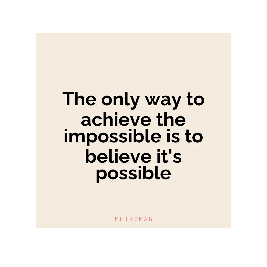 The only way to achieve the impossible is to believe it's possible