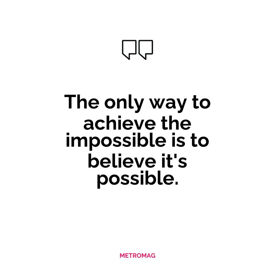 The only way to achieve the impossible is to believe it's possible.