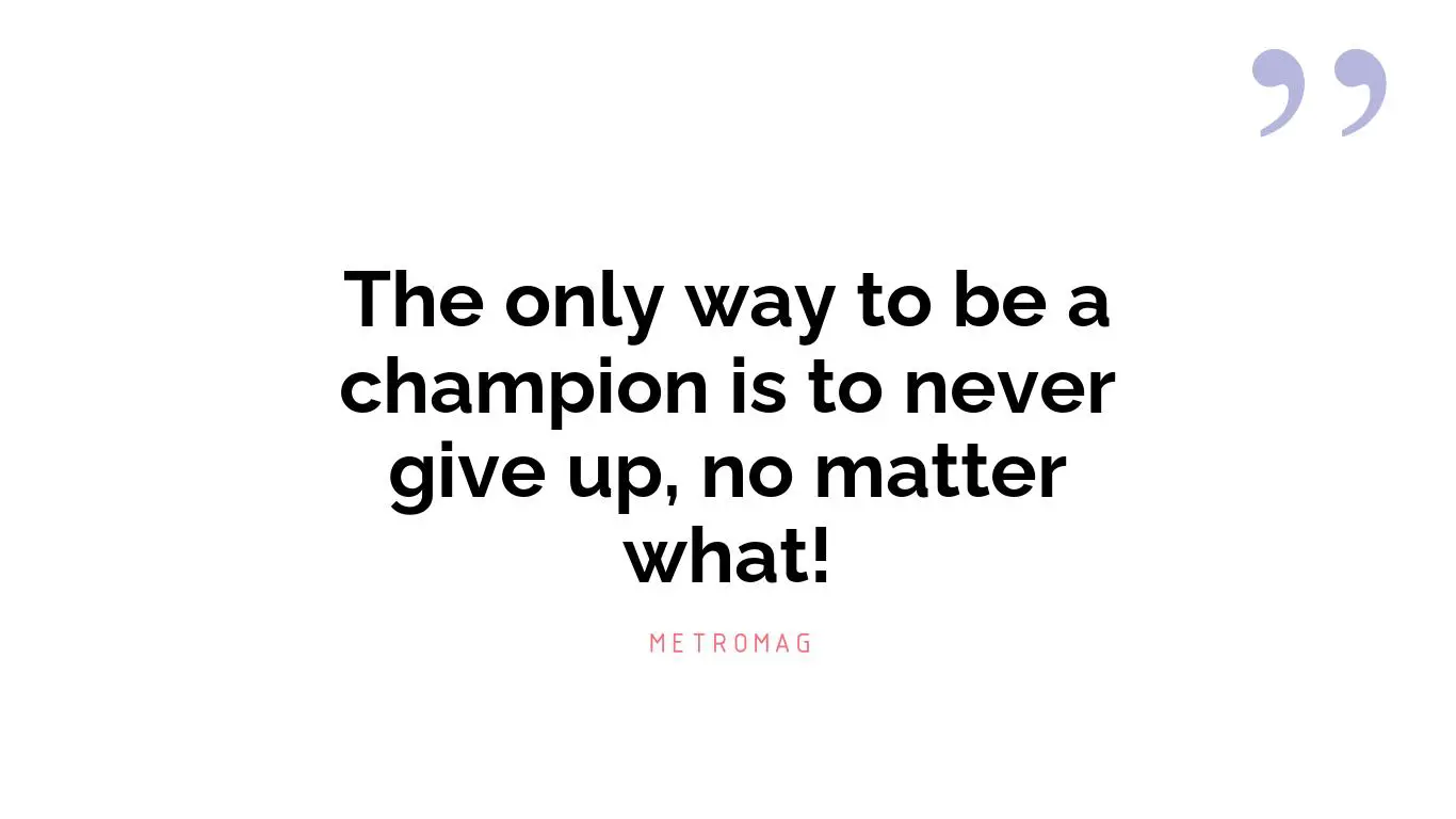 The only way to be a champion is to never give up, no matter what!