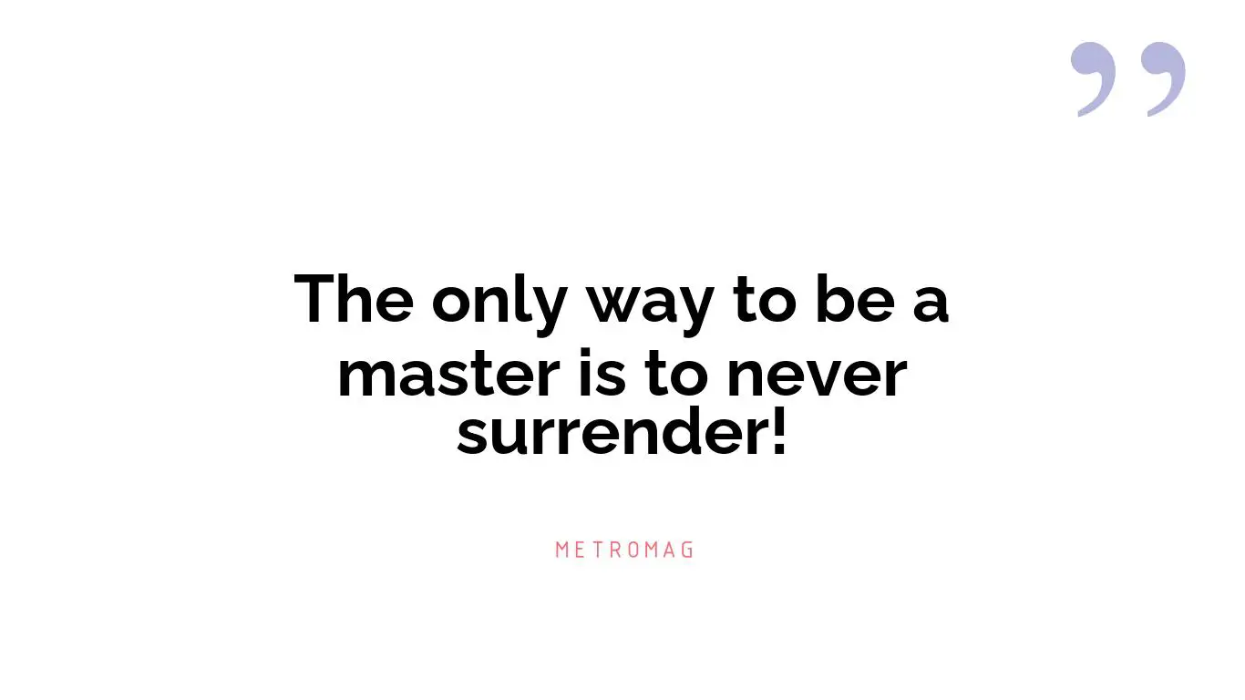 The only way to be a master is to never surrender!