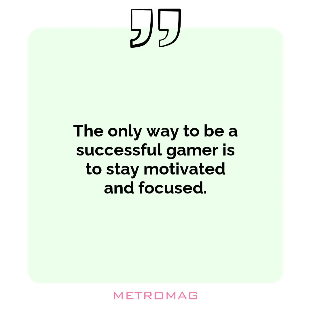 The only way to be a successful gamer is to stay motivated and focused.