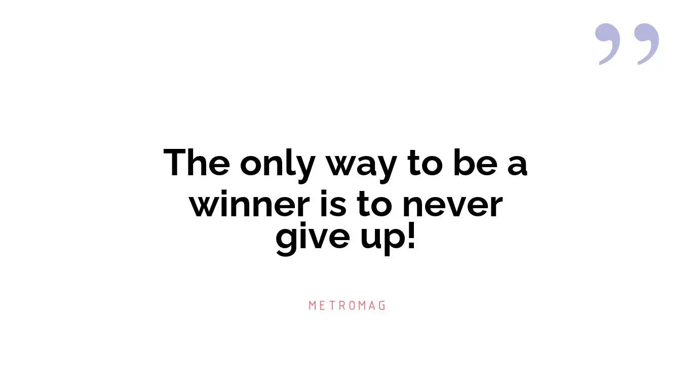 The only way to be a winner is to never give up!