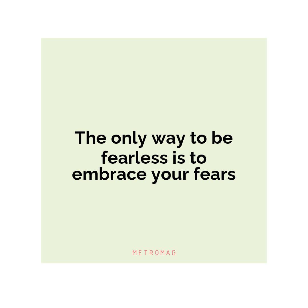 The only way to be fearless is to embrace your fears