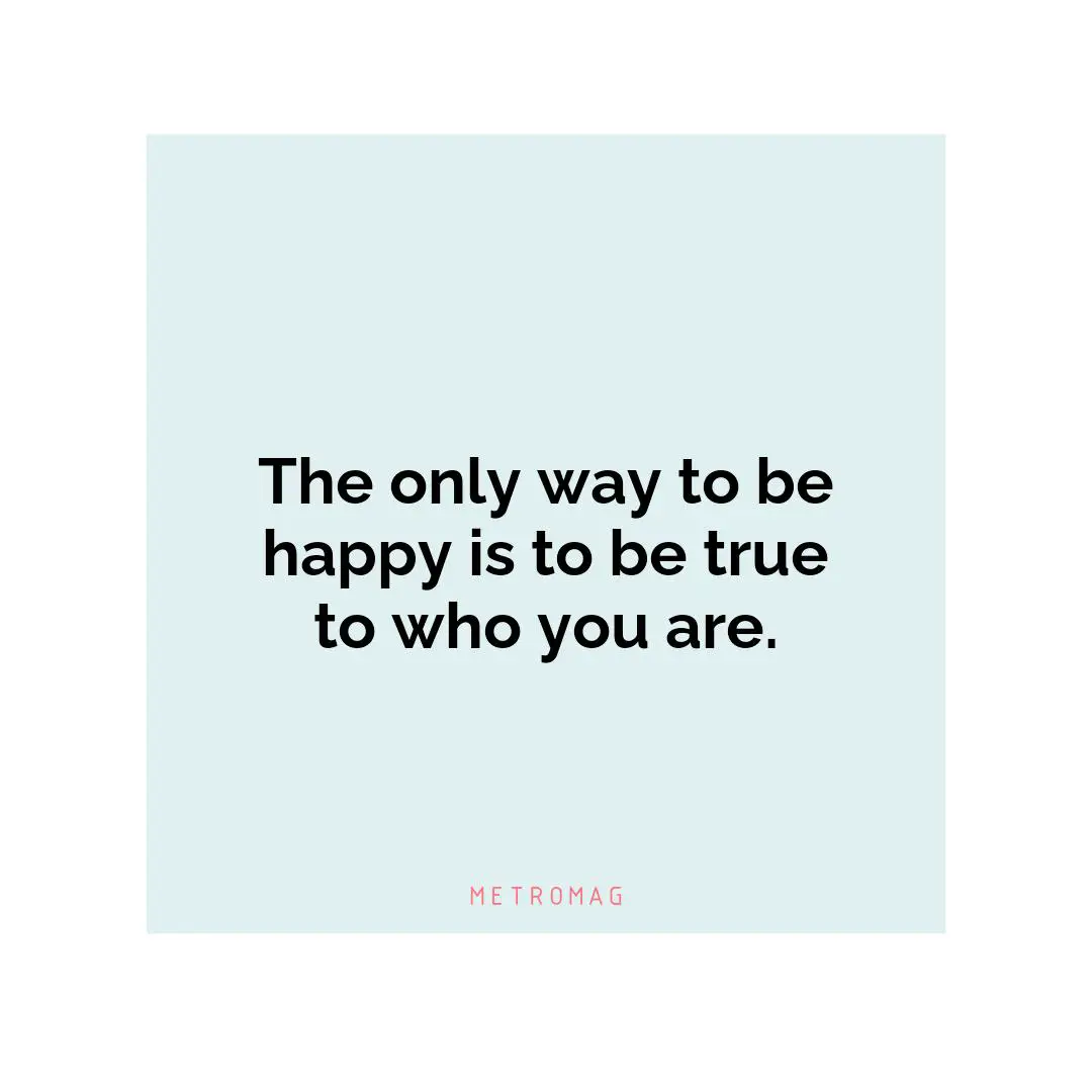 The only way to be happy is to be true to who you are.