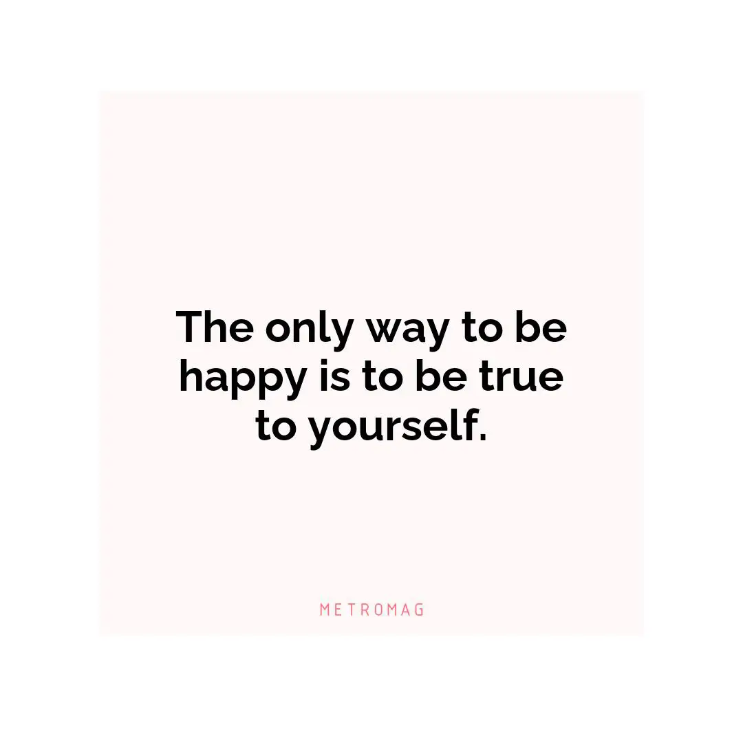 The only way to be happy is to be true to yourself.