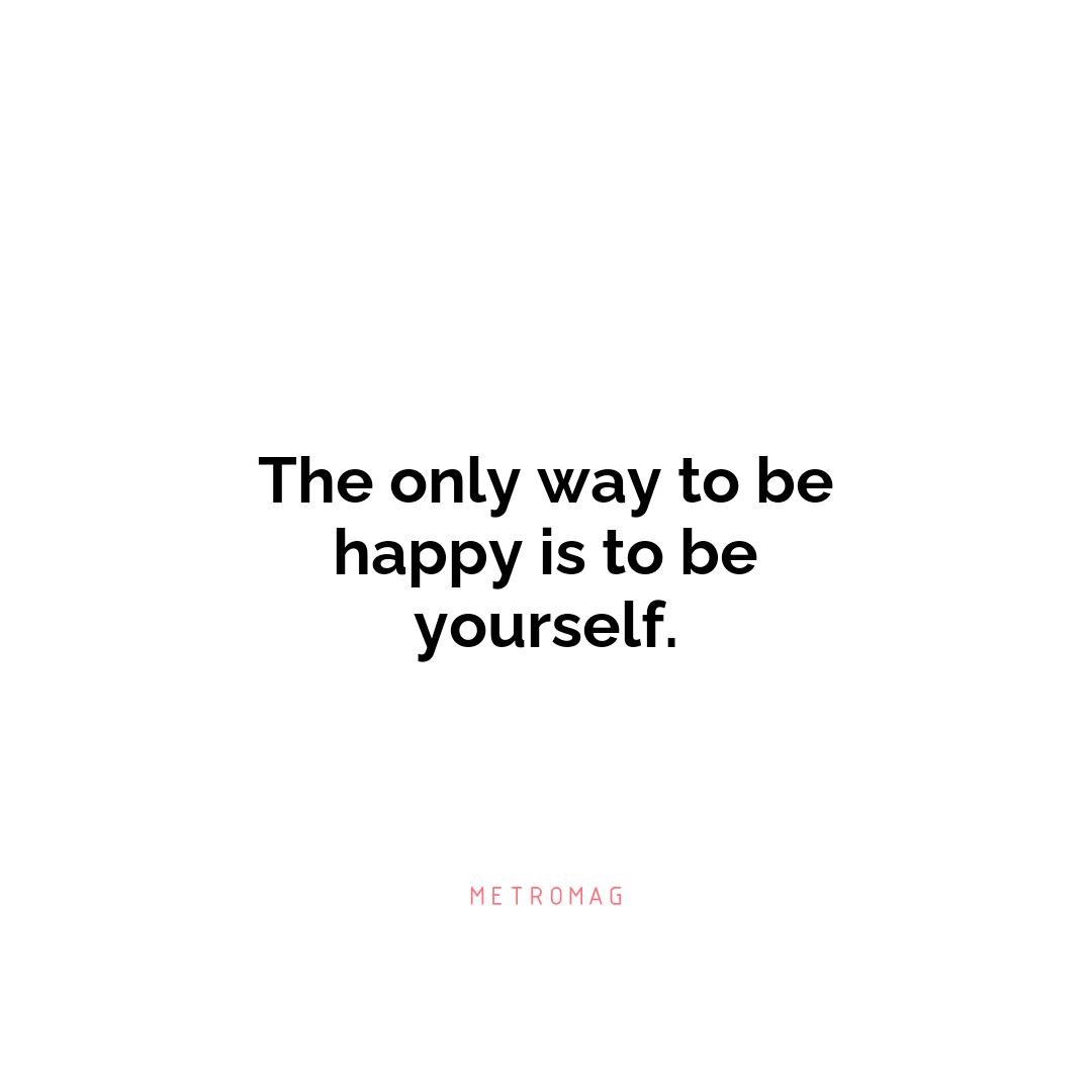 The only way to be happy is to be yourself.