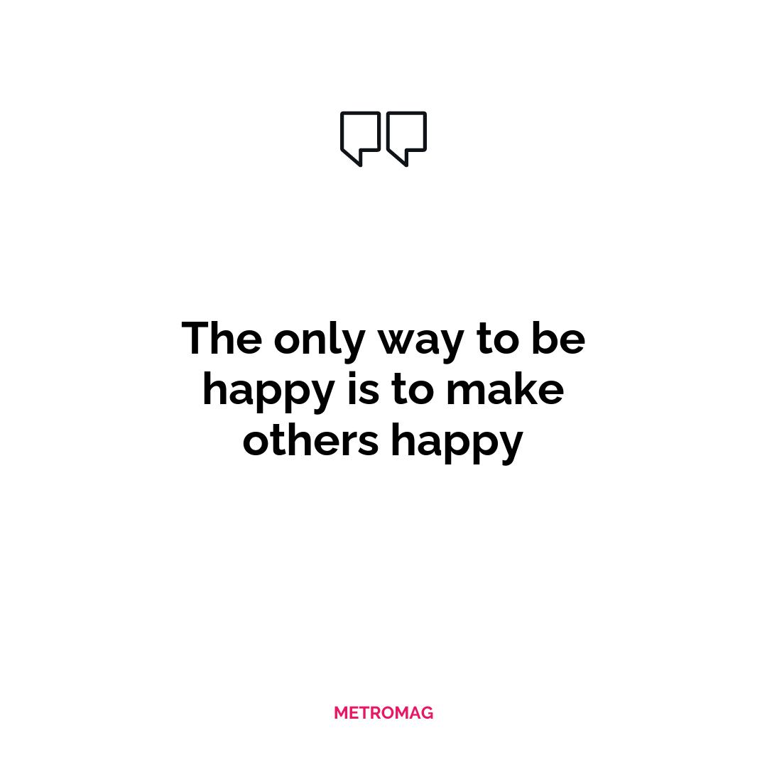 The only way to be happy is to make others happy