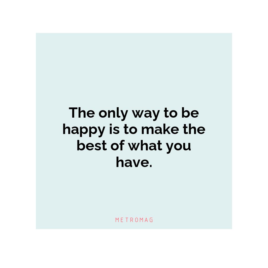 The only way to be happy is to make the best of what you have.