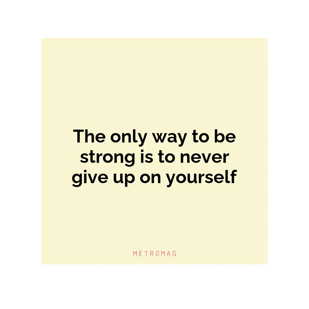 The only way to be strong is to never give up on yourself