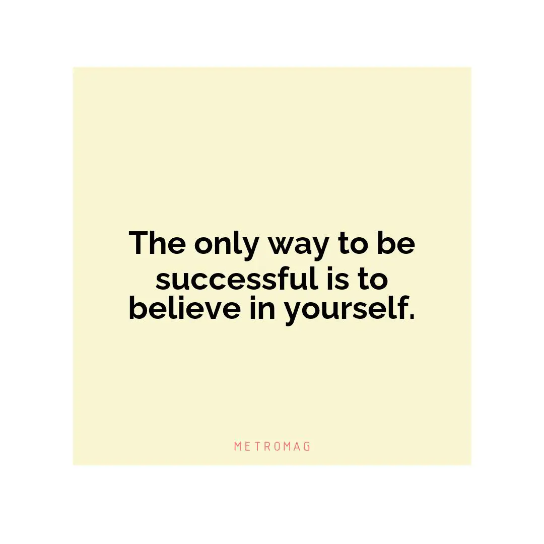 The only way to be successful is to believe in yourself.