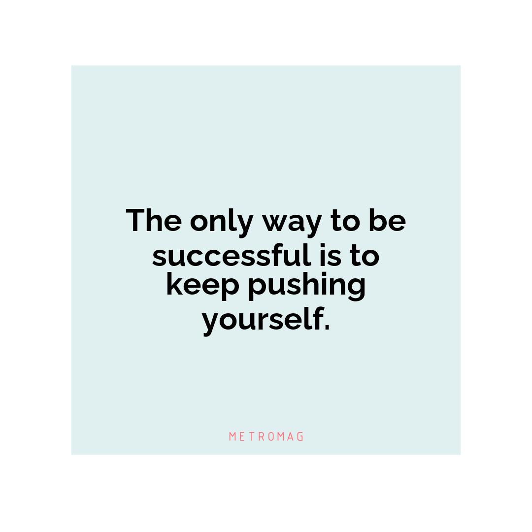 The only way to be successful is to keep pushing yourself.