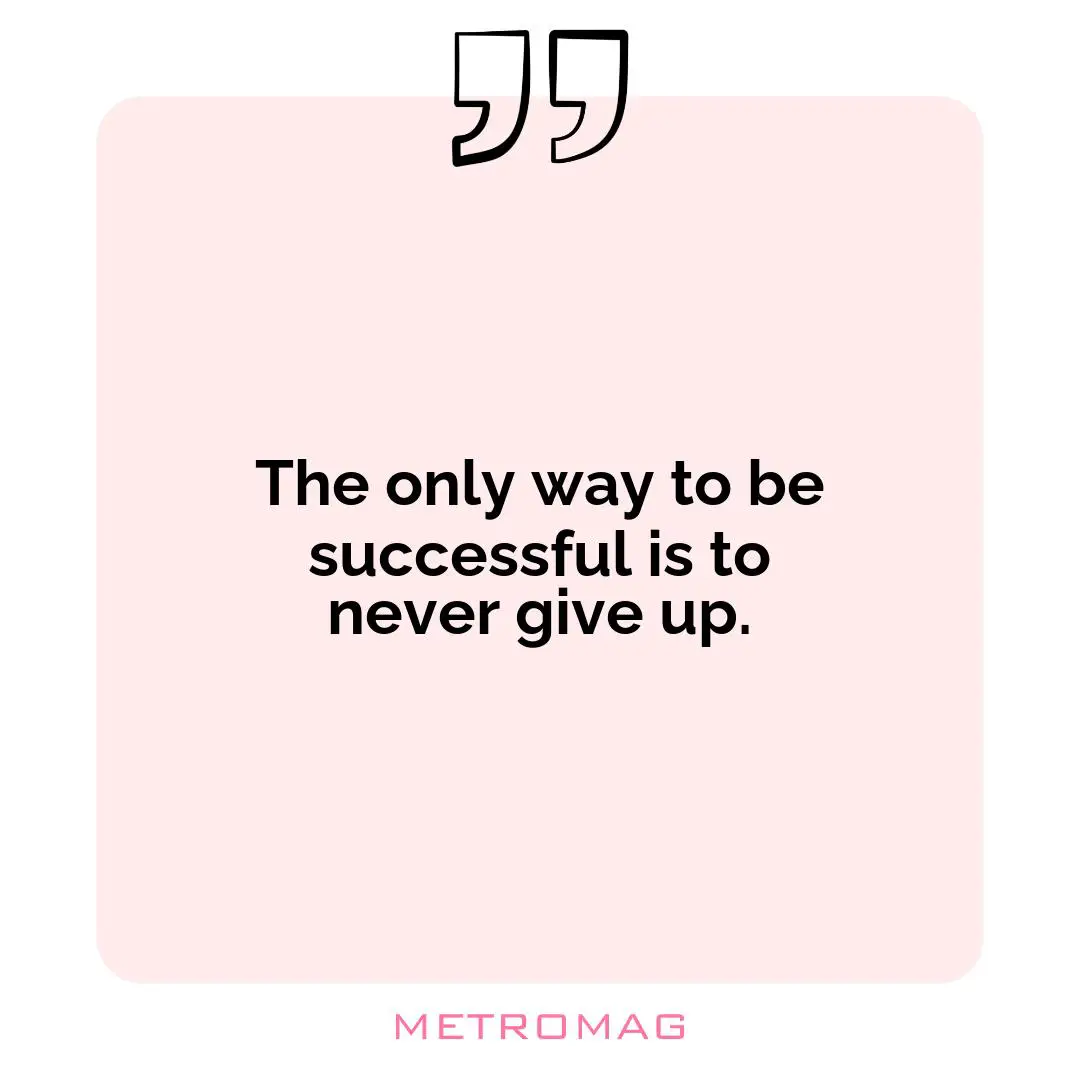 The only way to be successful is to never give up.