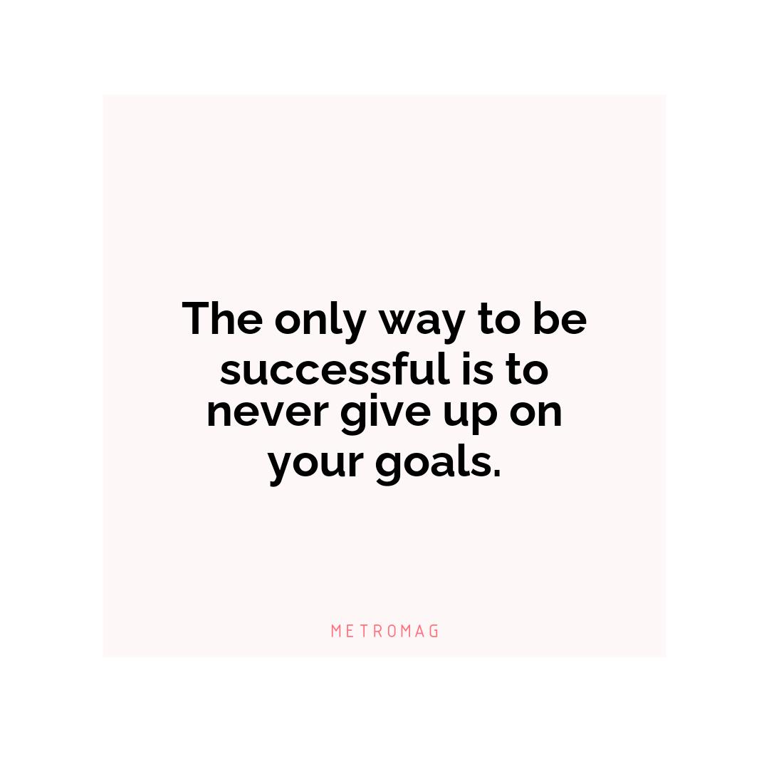 The only way to be successful is to never give up on your goals.