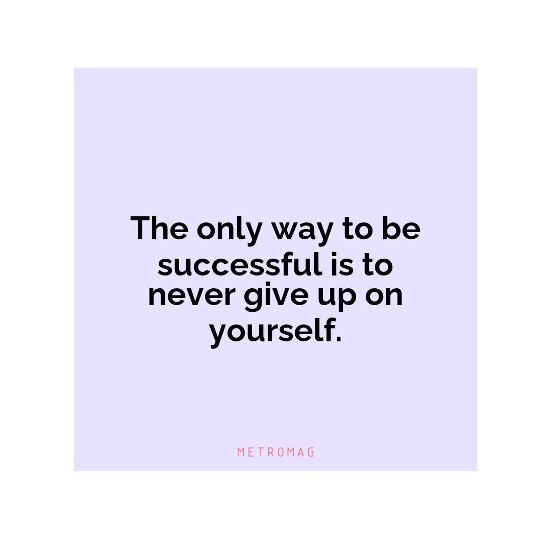 The only way to be successful is to never give up on yourself.