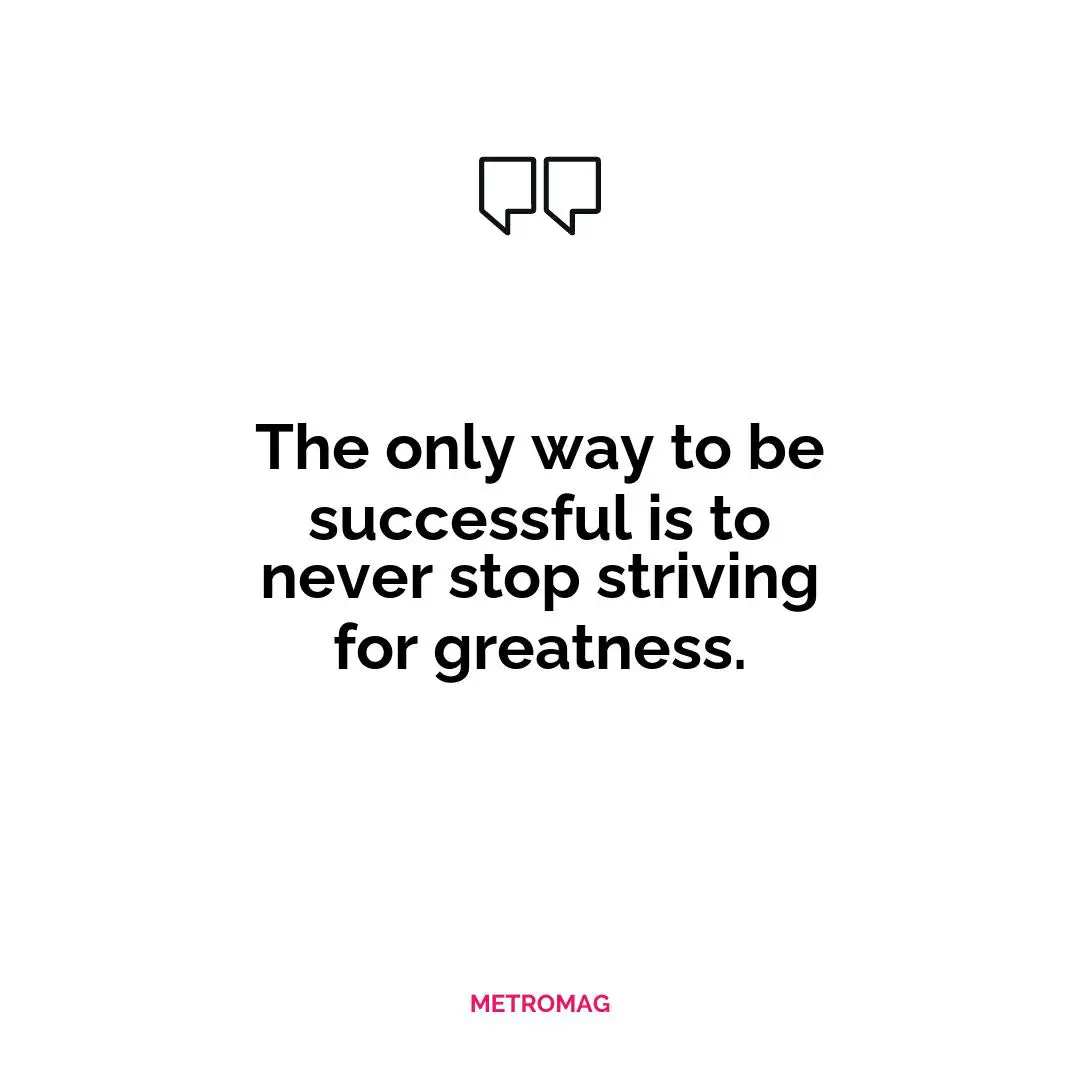 The only way to be successful is to never stop striving for greatness.