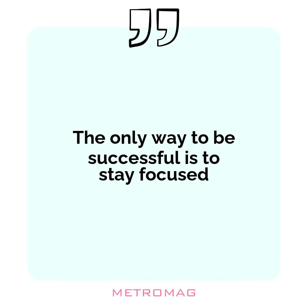The only way to be successful is to stay focused