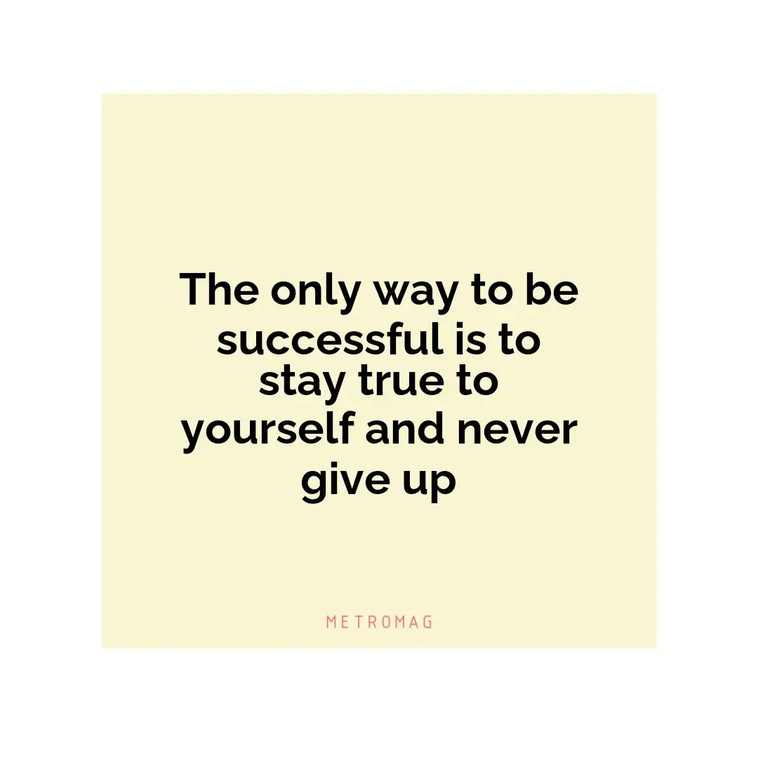 The only way to be successful is to stay true to yourself and never give up