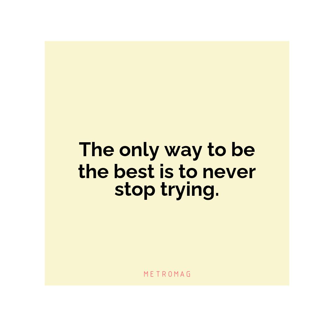 The only way to be the best is to never stop trying.
