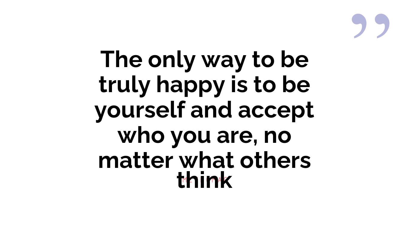 The only way to be truly happy is to be yourself and accept who you are, no matter what others think