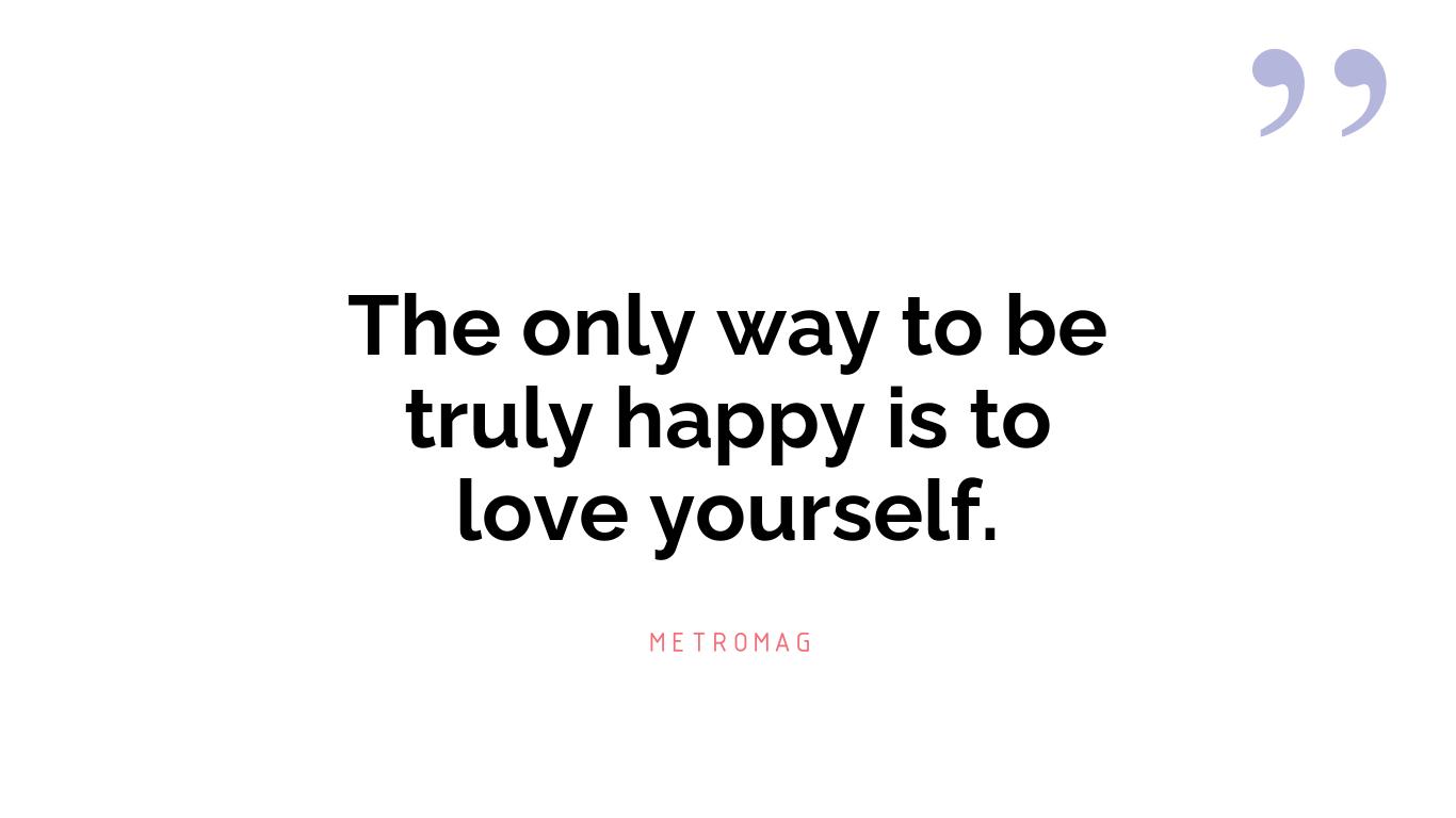 The only way to be truly happy is to love yourself.