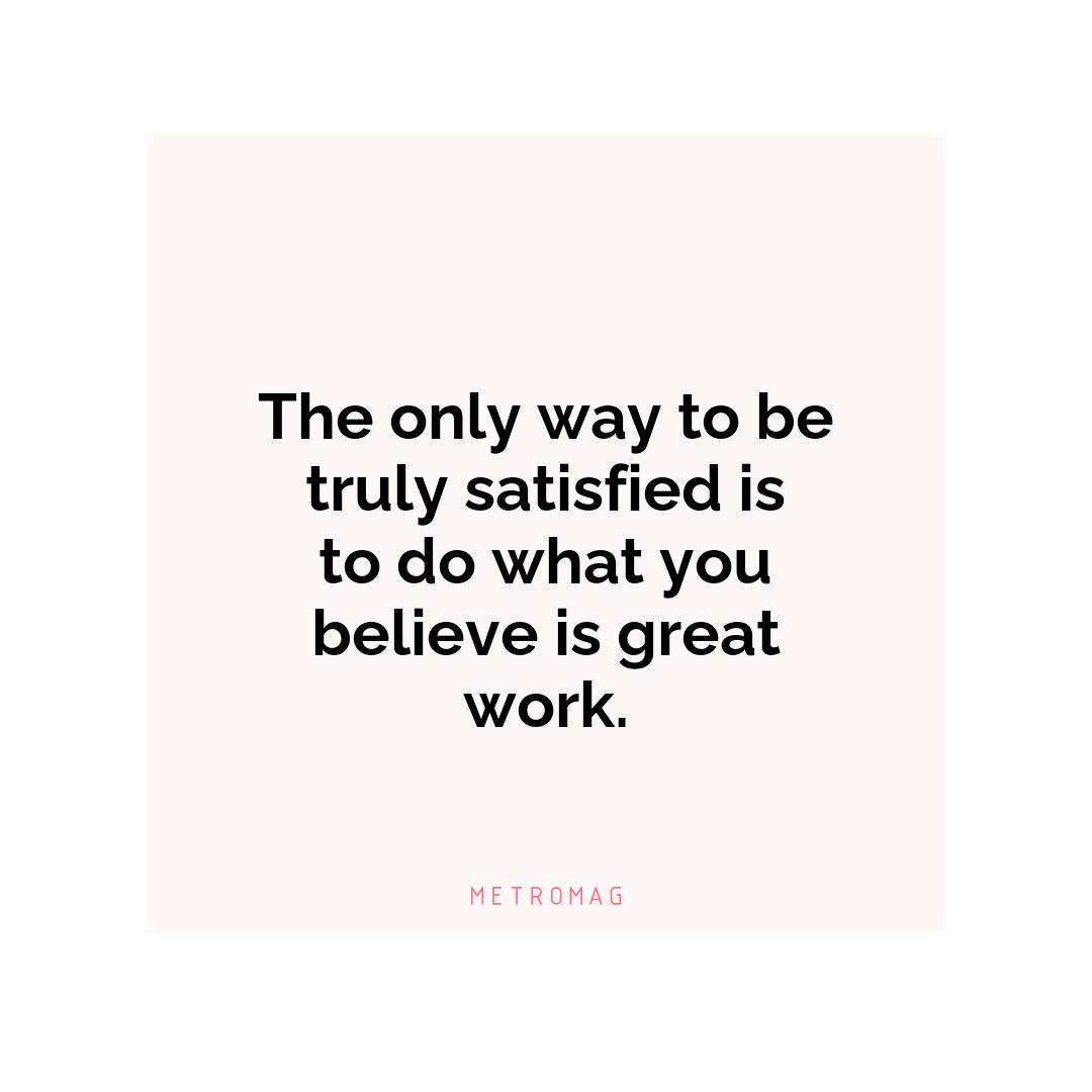 The only way to be truly satisfied is to do what you believe is great work.