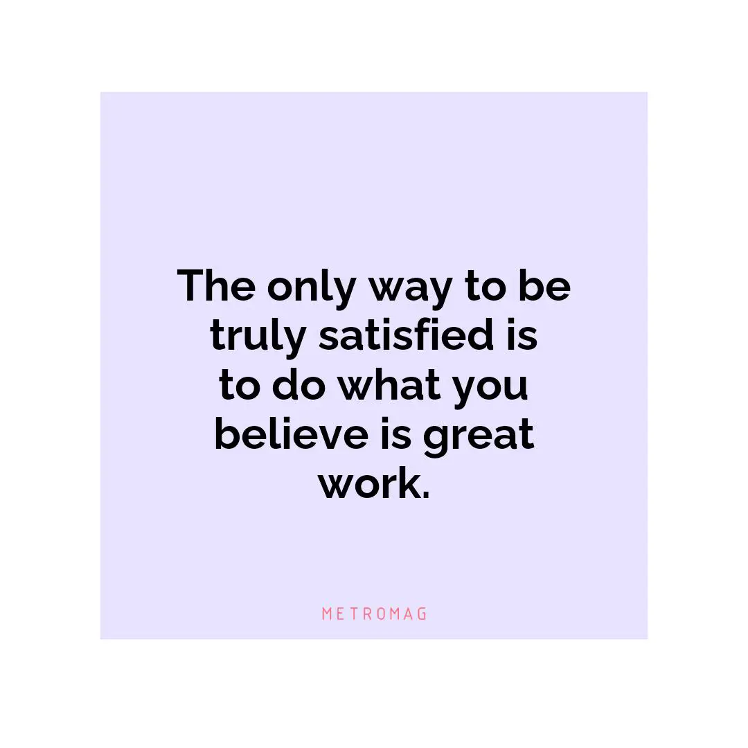 The only way to be truly satisfied is to do what you believe is great work.