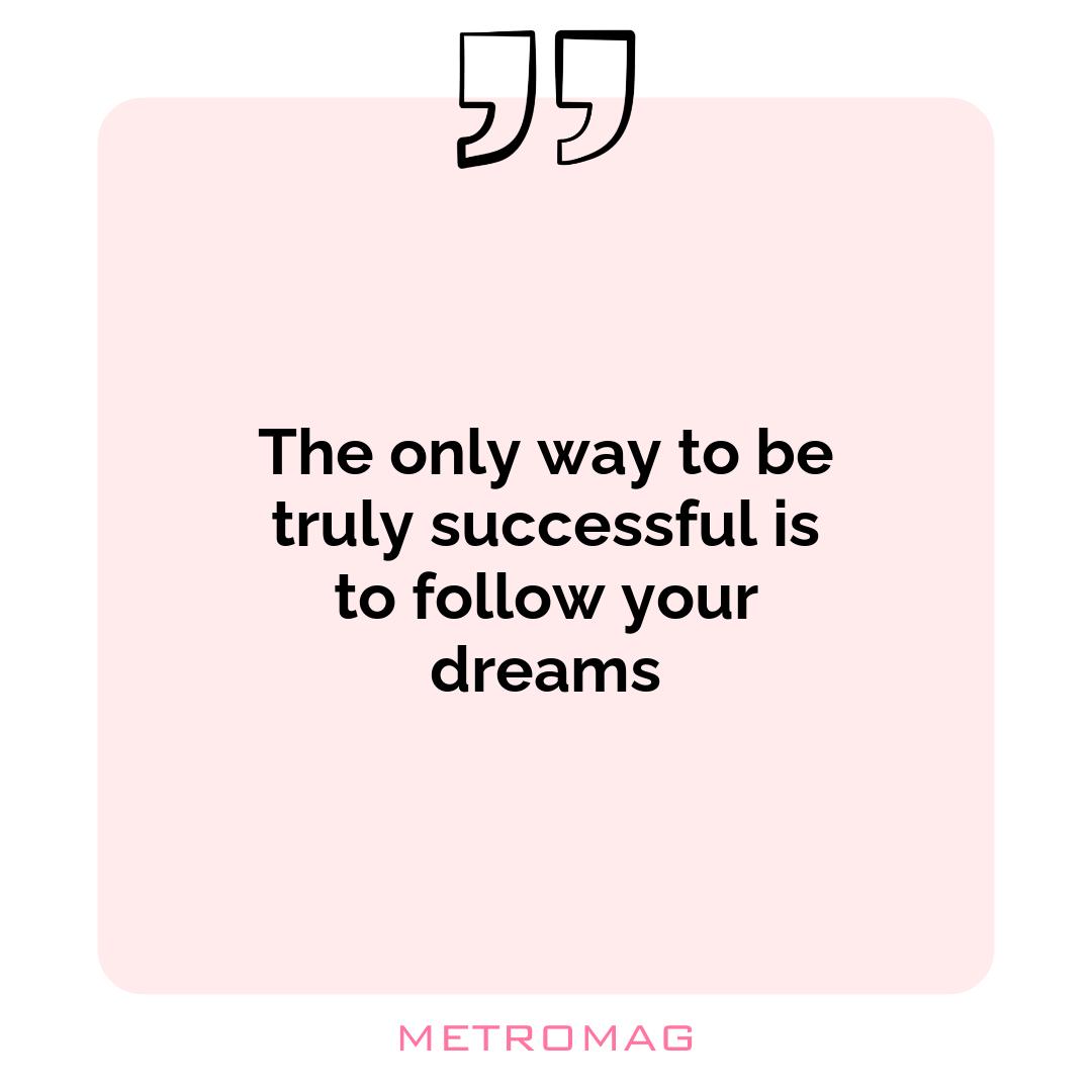 The only way to be truly successful is to follow your dreams