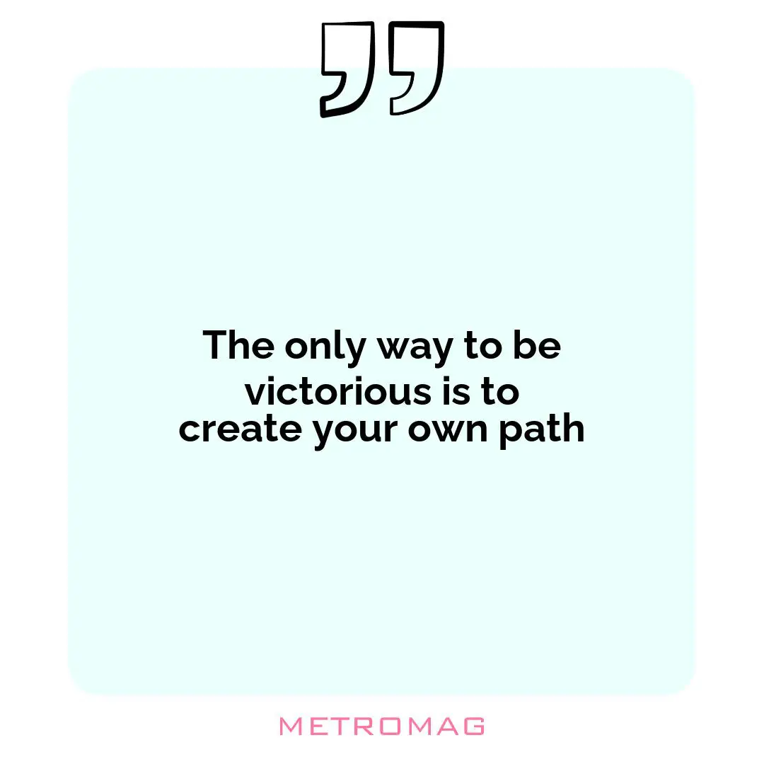 The only way to be victorious is to create your own path