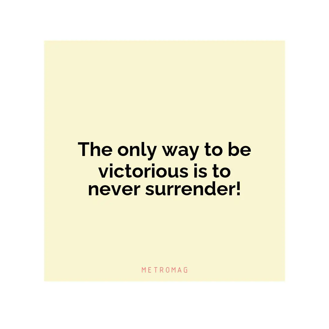 The only way to be victorious is to never surrender!