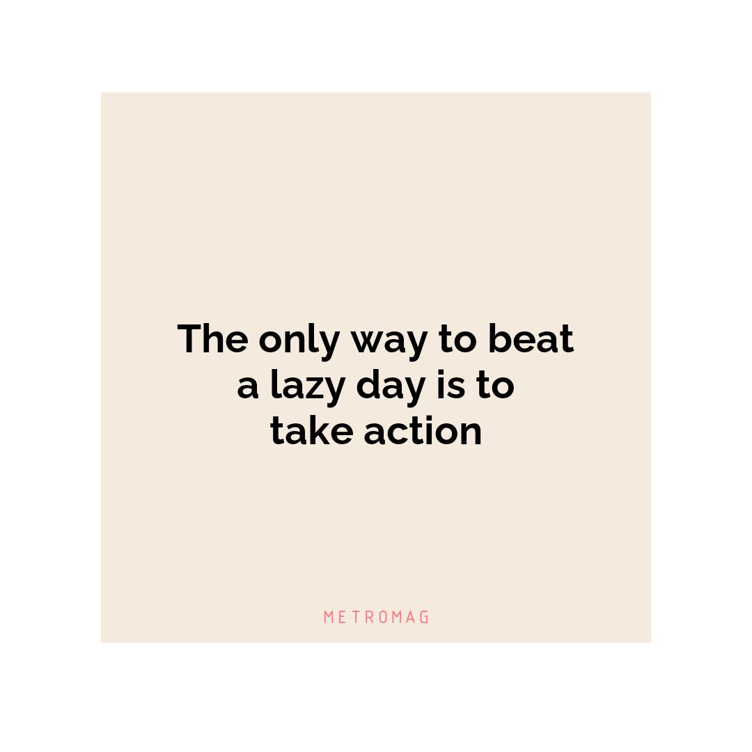 The only way to beat a lazy day is to take action