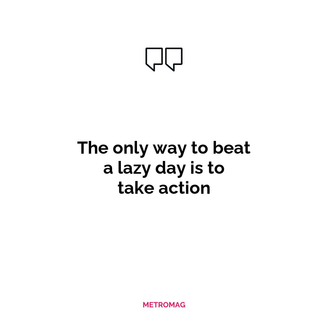 The only way to beat a lazy day is to take action