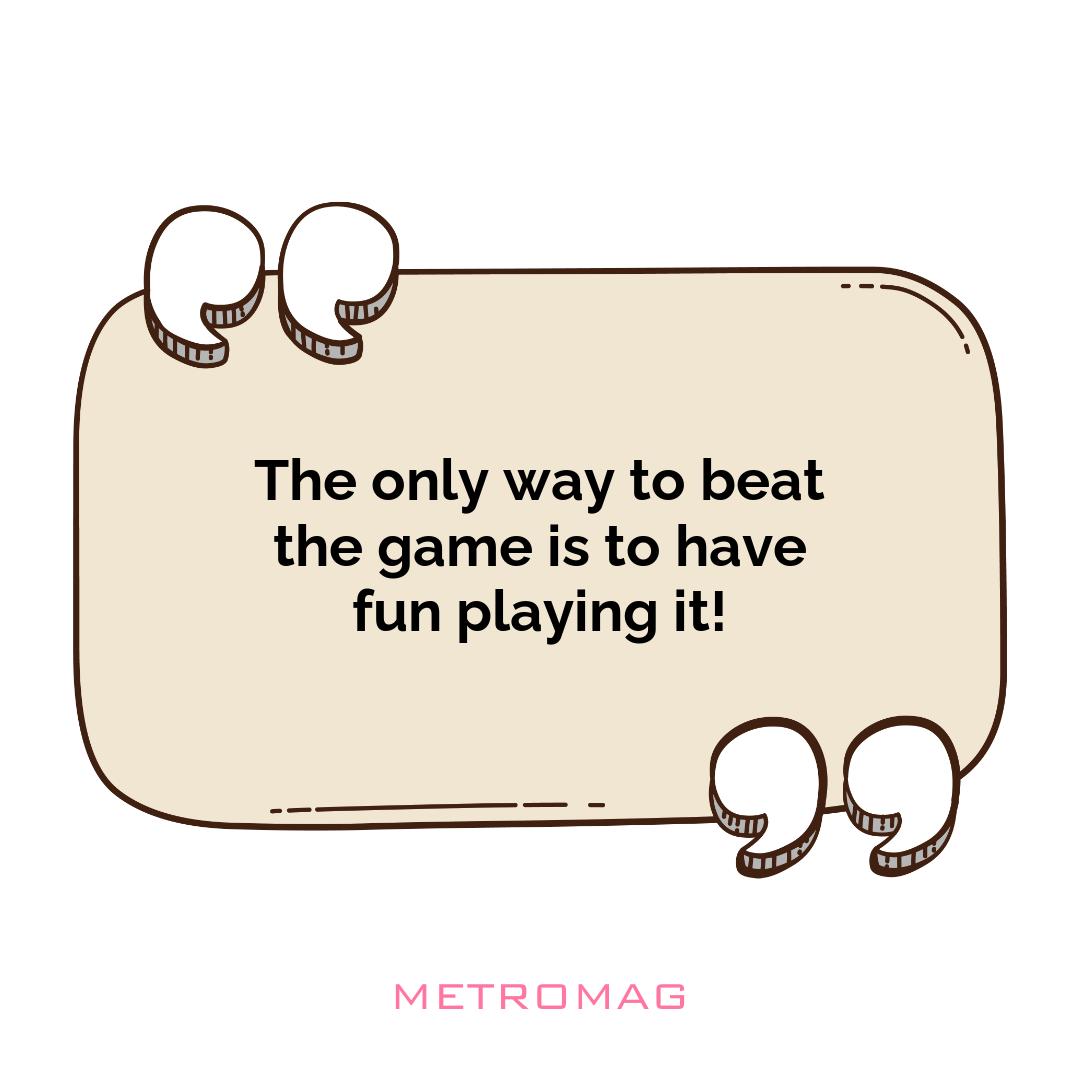 The only way to beat the game is to have fun playing it!