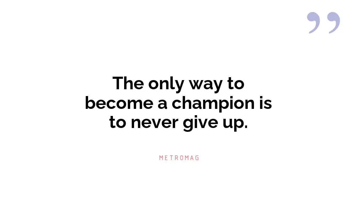 The only way to become a champion is to never give up.