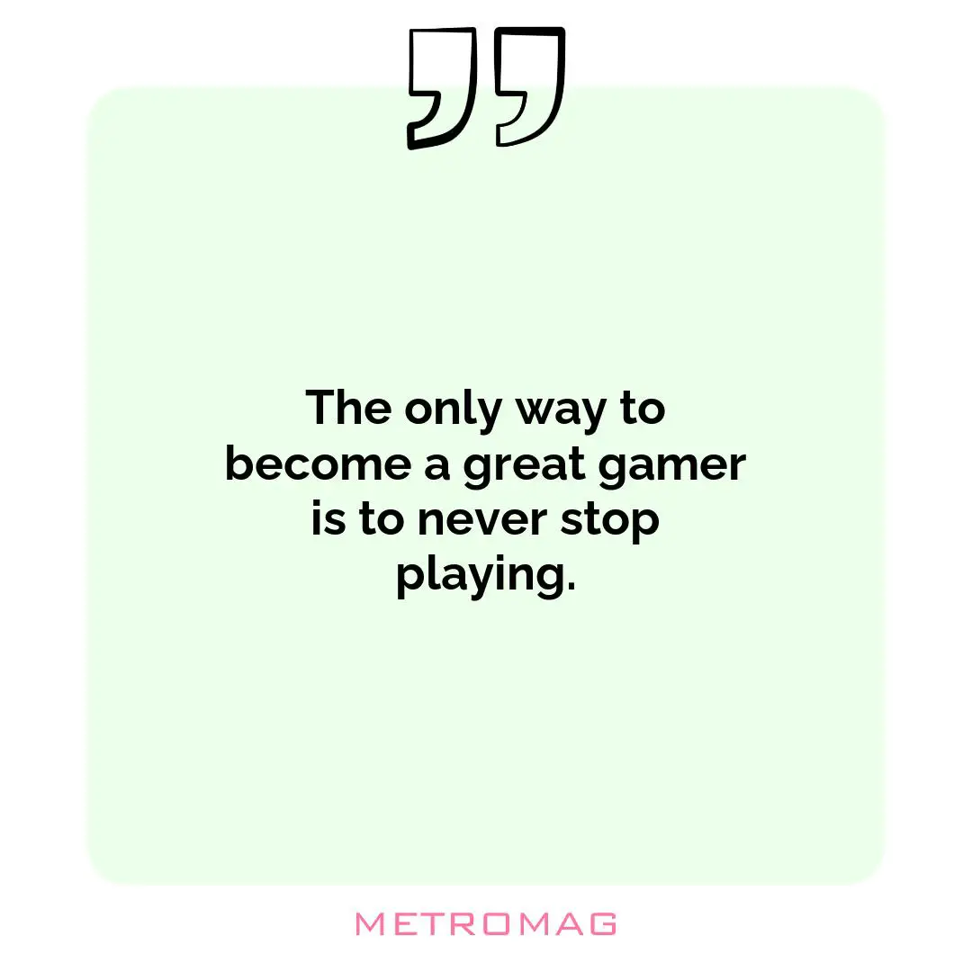 The only way to become a great gamer is to never stop playing.