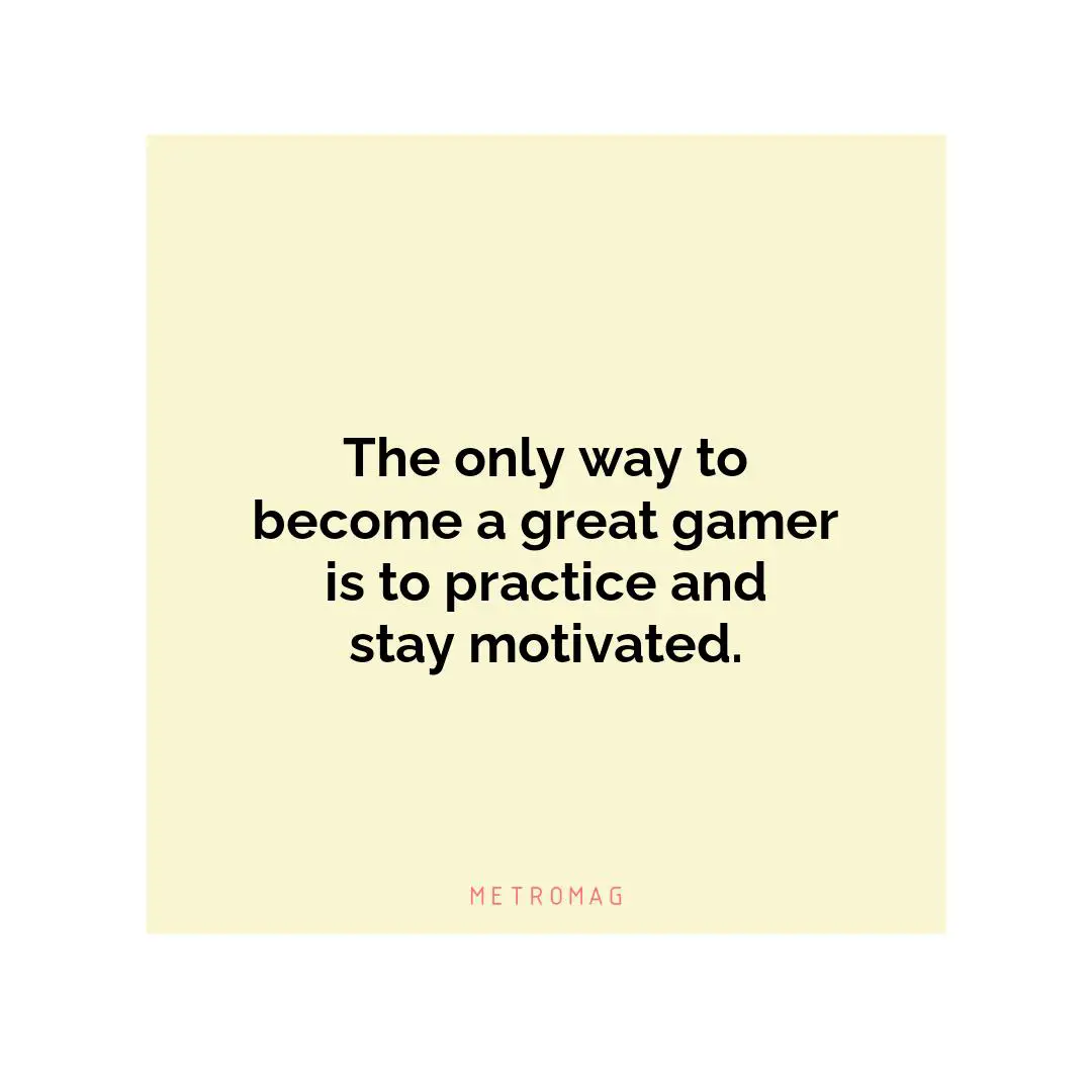 The only way to become a great gamer is to practice and stay motivated.
