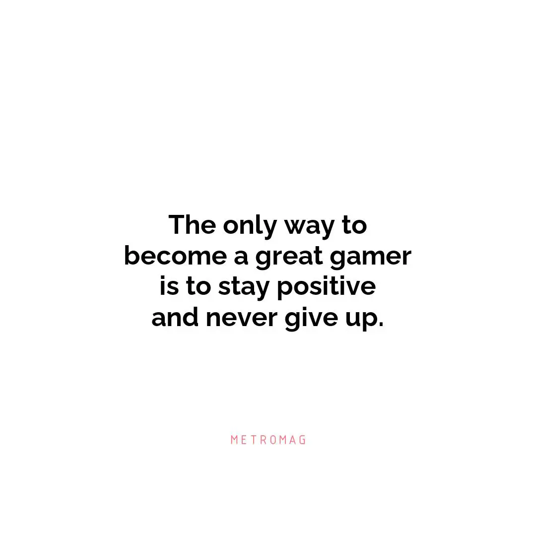 The only way to become a great gamer is to stay positive and never give up.