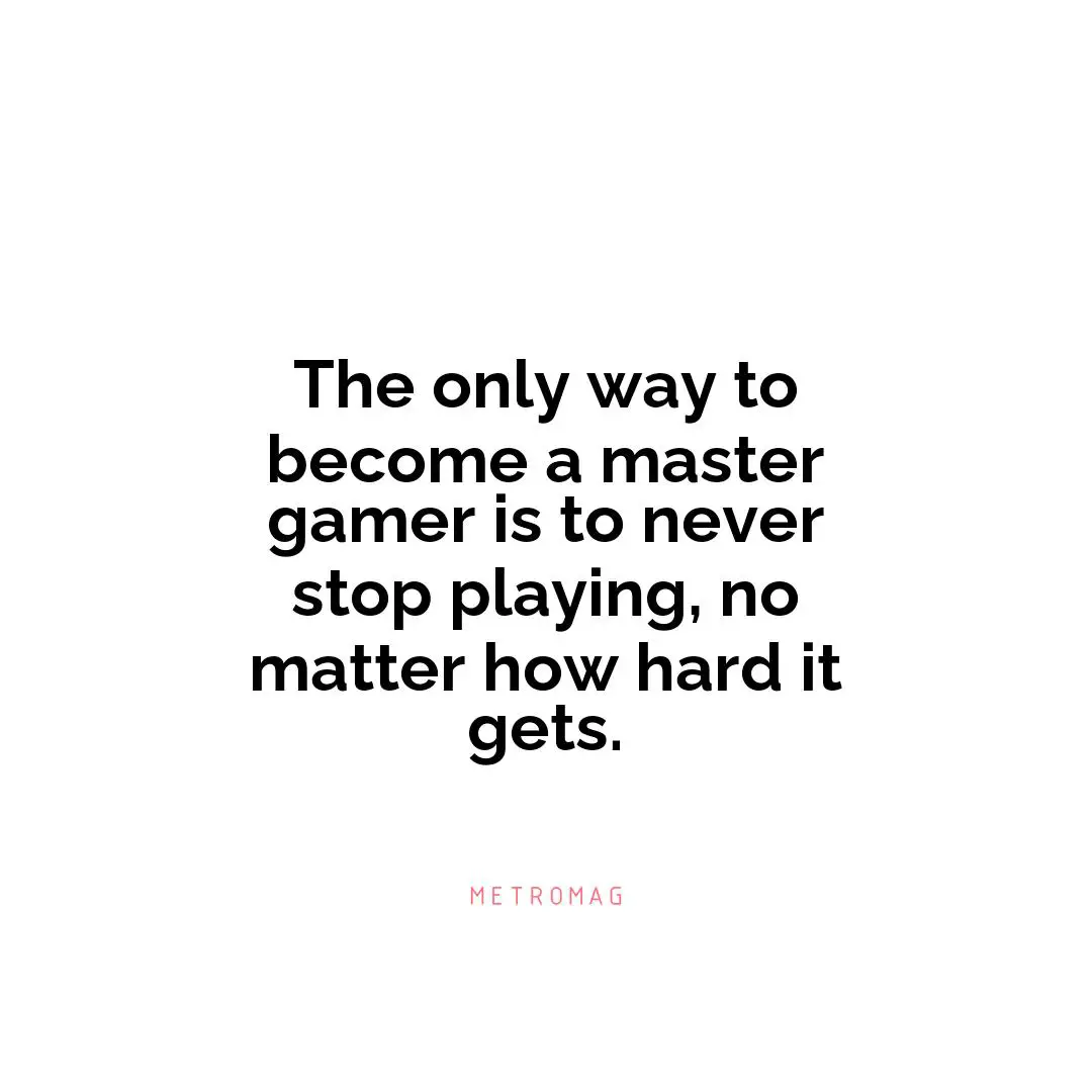 The only way to become a master gamer is to never stop playing, no matter how hard it gets.
