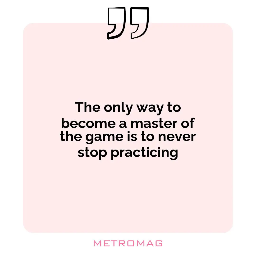 The only way to become a master of the game is to never stop practicing