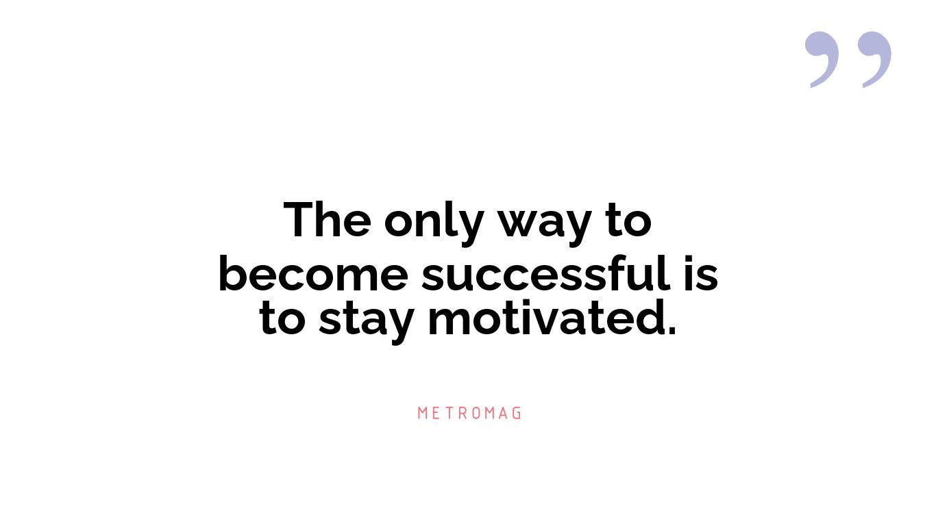 The only way to become successful is to stay motivated.