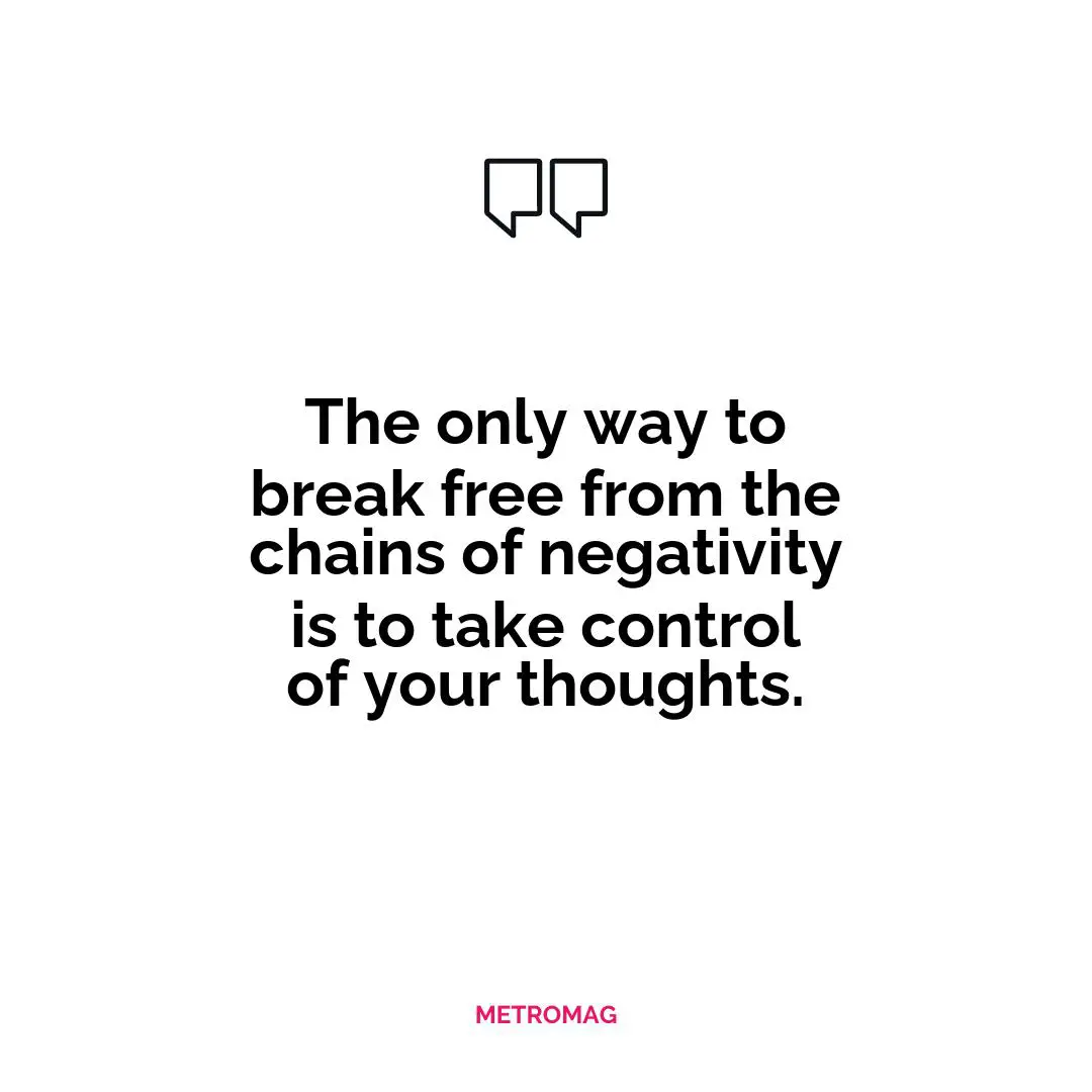 The only way to break free from the chains of negativity is to take control of your thoughts.