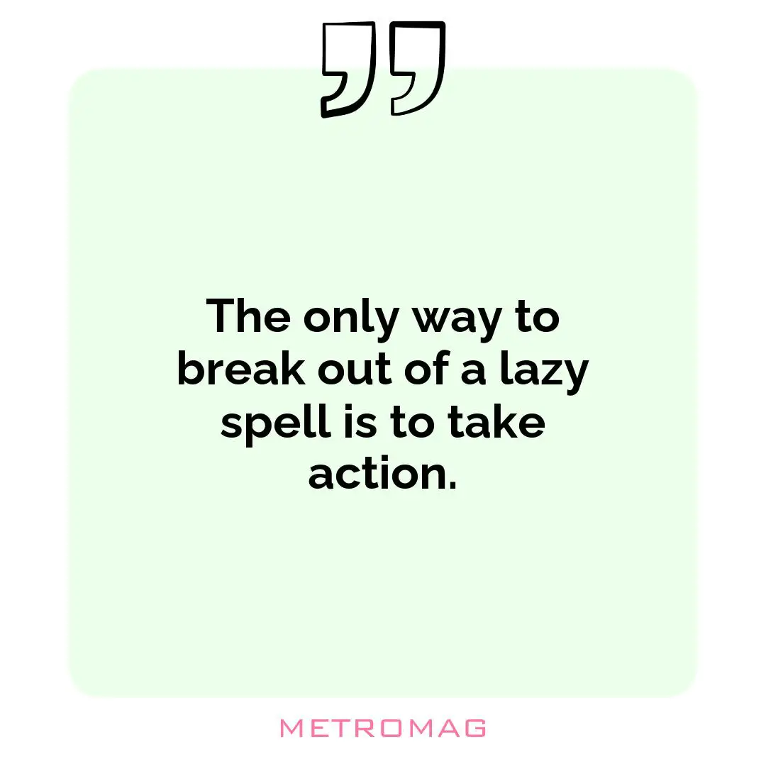 The only way to break out of a lazy spell is to take action.