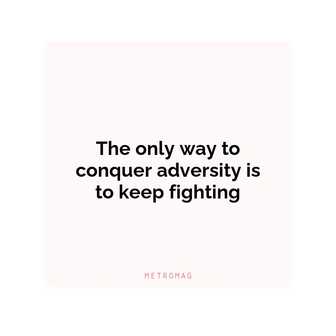 The only way to conquer adversity is to keep fighting