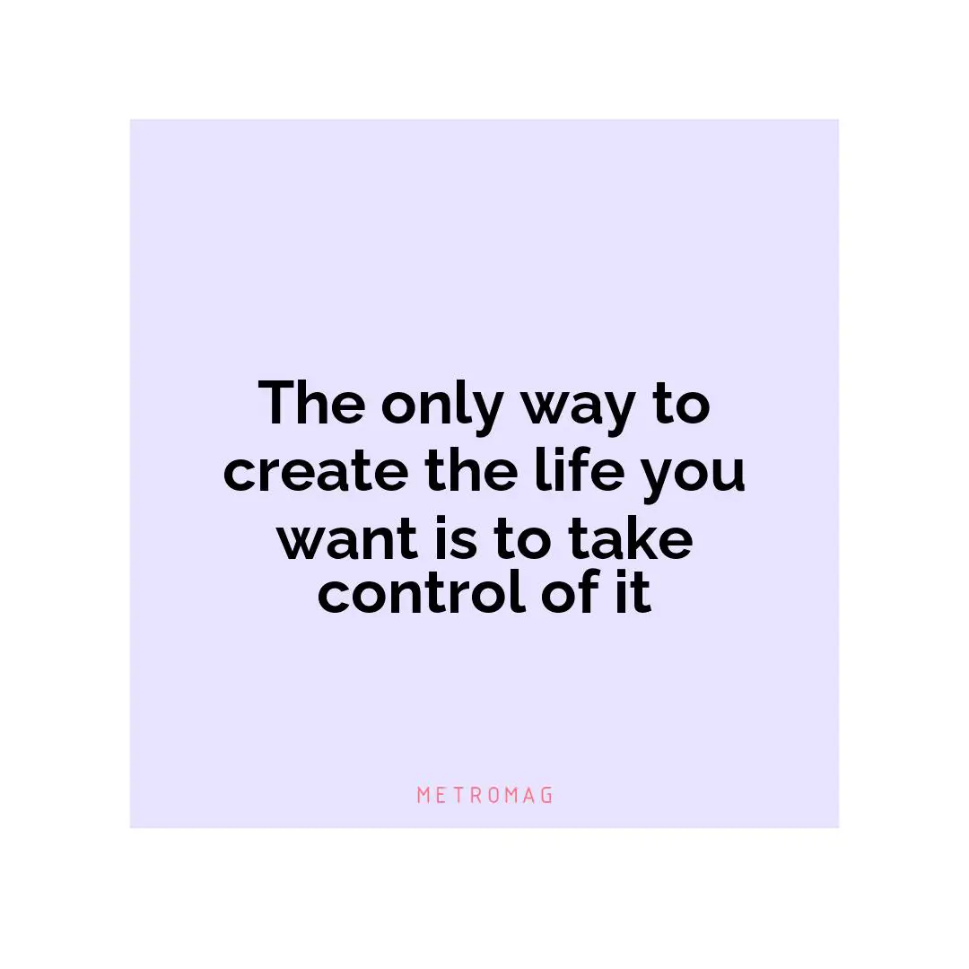 The only way to create the life you want is to take control of it