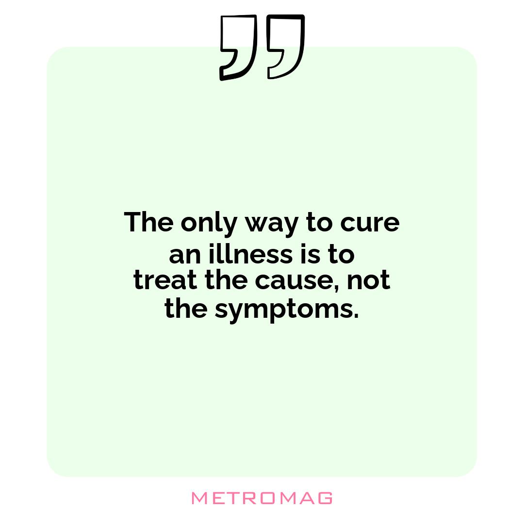 The only way to cure an illness is to treat the cause, not the symptoms.