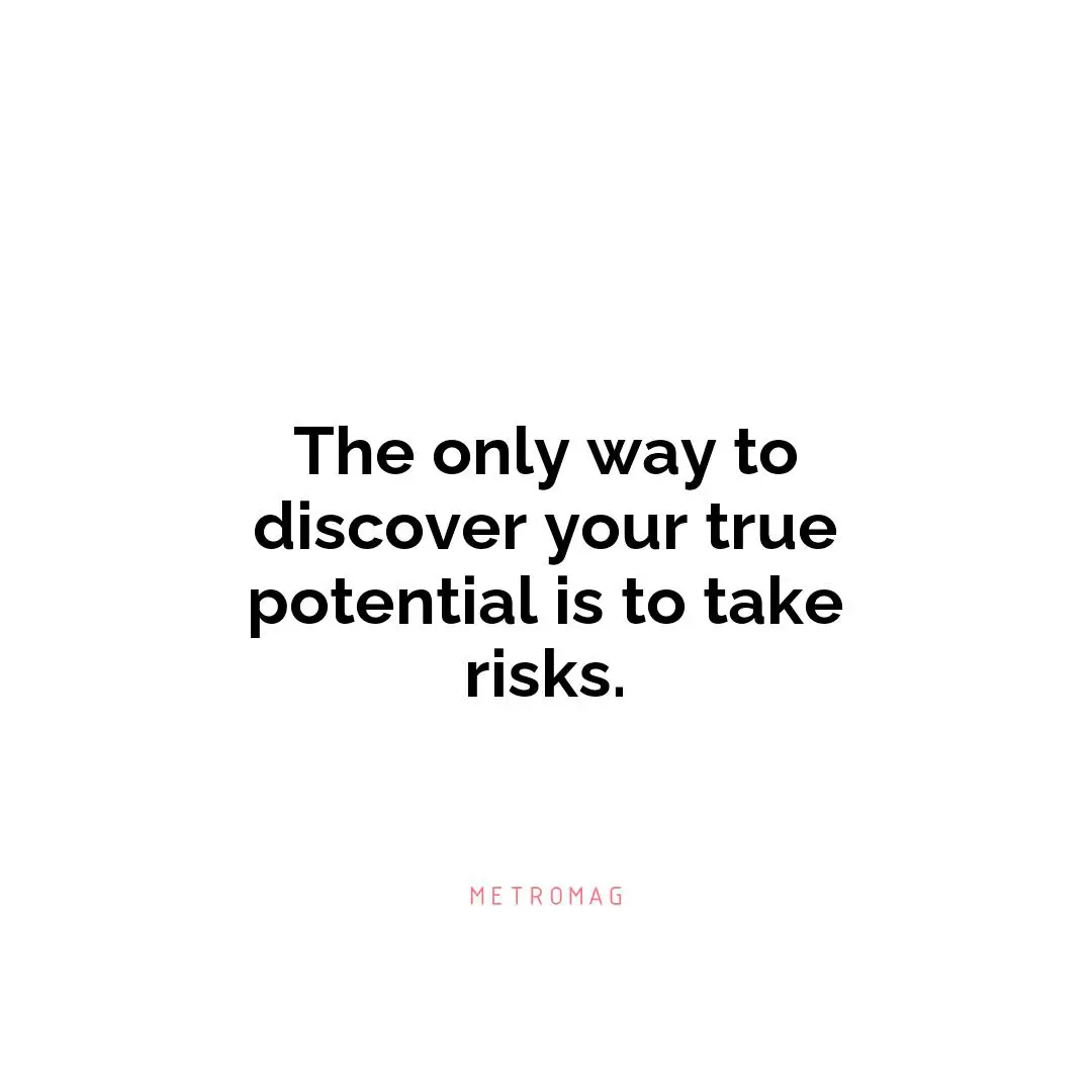 The only way to discover your true potential is to take risks.