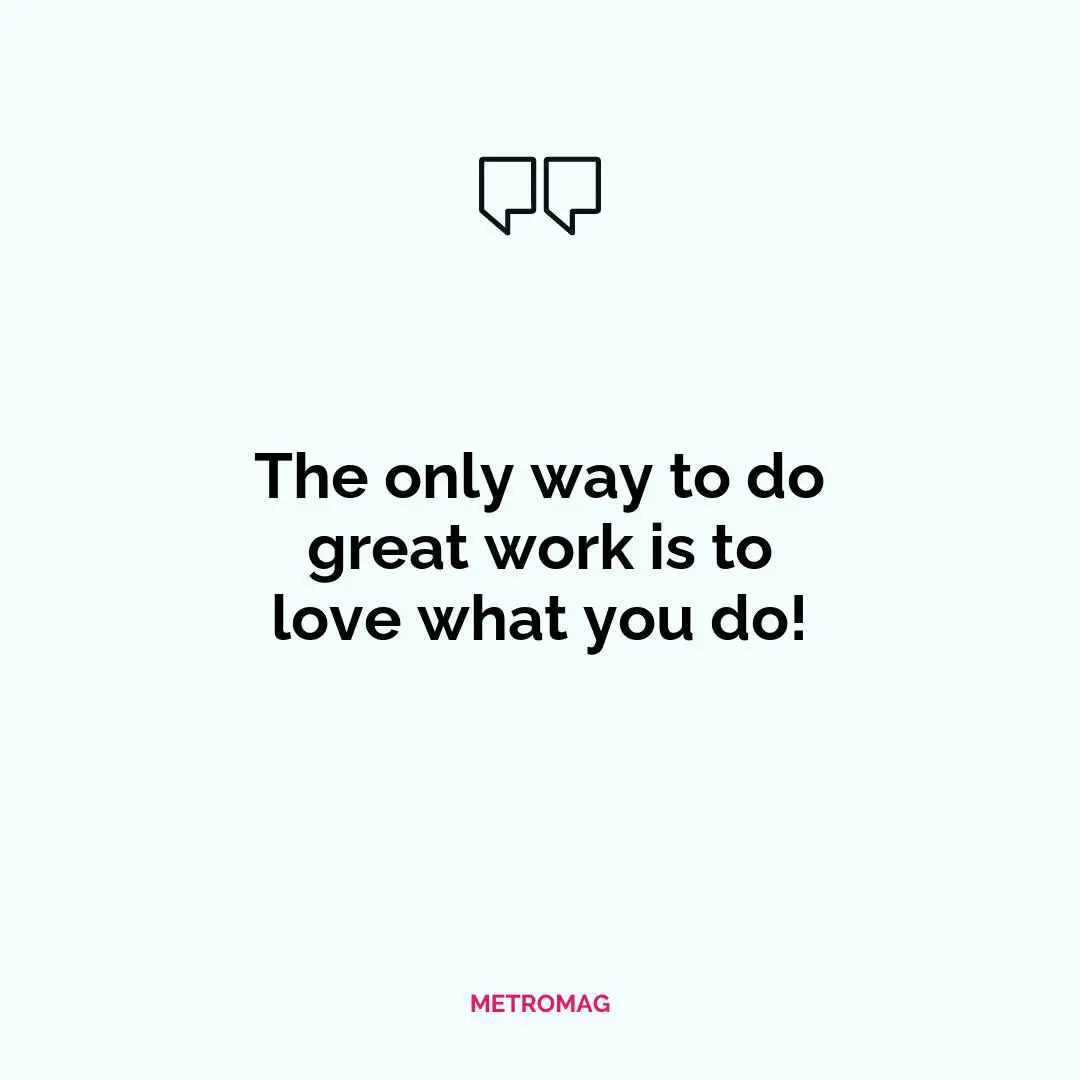 The only way to do great work is to love what you do!