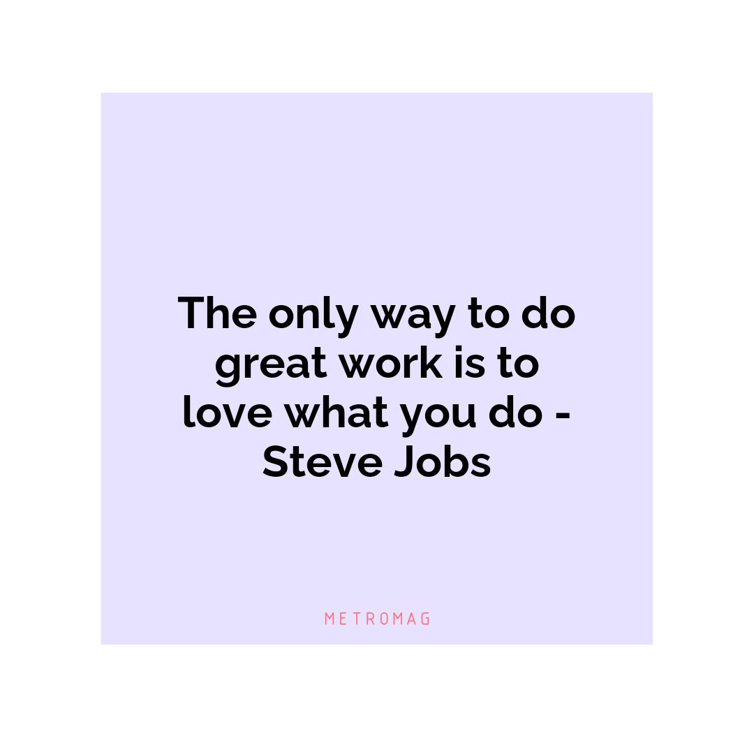 The only way to do great work is to love what you do - Steve Jobs