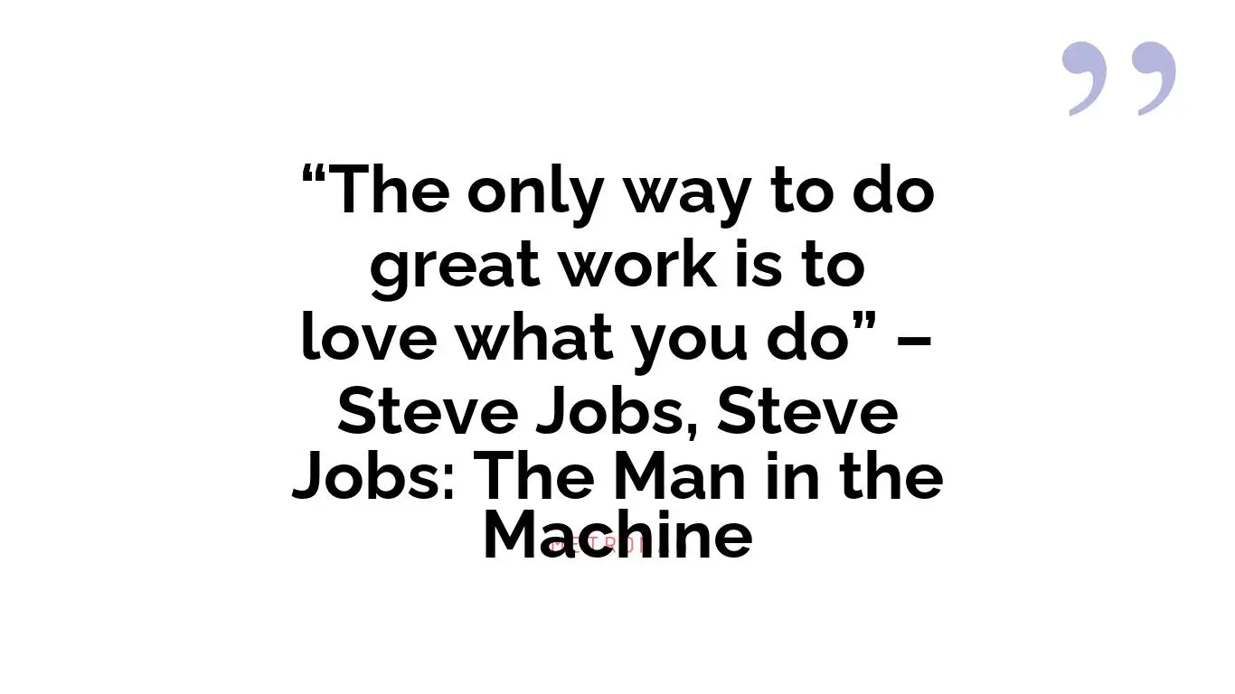 “The only way to do great work is to love what you do” – Steve Jobs, Steve Jobs: The Man in the Machine